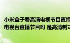 小米盒子看高清电视节目直播的方法(新小米盒子可以看中央电视台直播节目吗 是高清制式吗)