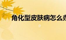 角化型皮肤病怎么办（角化性皮肤病）
