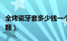 全烤瓷牙套多少钱一个（全烤瓷牙套多少钱一颗）
