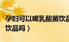 孕妇可以喝乳酸菌饮品吗（孕妇可以喝乳酸菌饮品吗）
