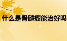 什么是骨髓瘤能治好吗（什么是骨髓穿刺术）