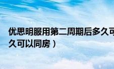 优思明服用第二周期后多久可以同房（第二次服用优思明多久可以同房）