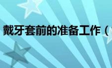 戴牙套前的准备工作（戴牙套前的准备工作）