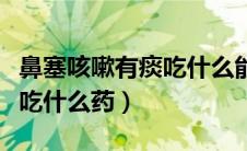 鼻塞咳嗽有痰吃什么能好的快（鼻塞咳嗽有痰吃什么药）