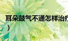 耳朵鼓气不通怎样治疗（耳朵鼓气不通小妙招）