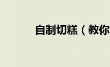 自制切糕（教你怎样自制切糕）