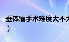 垂体瘤手术难度大不大（垂体瘤手术难度大吗）