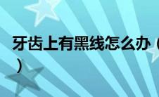 牙齿上有黑线怎么办（牙齿上有黑线怎么回事）
