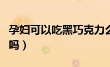 孕妇可以吃黑巧克力么（孕妇可以吃黑巧克力吗）