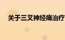 关于三叉神经痛治疗（关于三叉神经痛）