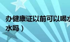 办健康证以前可以喝水吗（办健康证之前能喝水吗）