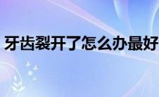 牙齿裂开了怎么办最好（牙齿裂开了怎么办）