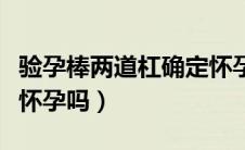 验孕棒两道杠确定怀孕吗（验孕棒两道杠一定怀孕吗）