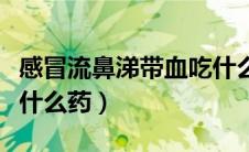 感冒流鼻涕带血吃什么药（感冒鼻涕带血该吃什么药）
