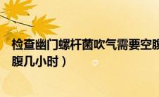 检查幽门螺杆菌吹气需要空腹几小时（吹幽门螺旋杆菌需空腹几小时）