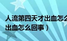 人流第四天才出血怎么回事啊（人流第四天才出血怎么回事）