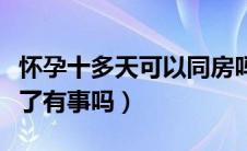 怀孕十多天可以同房吗（怀孕十天不知道同房了有事吗）