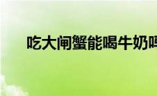 吃大闸蟹能喝牛奶吗(吃大闸蟹的禁忌)
