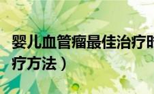 婴儿血管瘤最佳治疗时期（婴儿血管瘤最佳治疗方法）