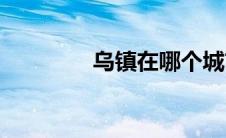 乌镇在哪个城市(乌镇在哪)