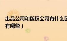 出品公司和版权公司有什么区别（出品公司和版权公司区别有哪些）