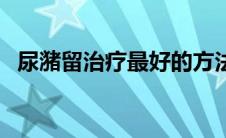 尿潴留治疗最好的方法（尿潴留治疗方法）