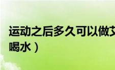 运动之后多久可以做艾灸（运动之后多久可以喝水）