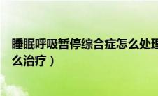 睡眠呼吸暂停综合症怎么处理（睡眠呼吸暂停综合症应该怎么治疗）