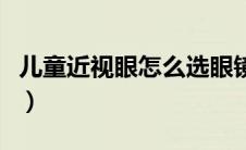 儿童近视眼怎么选眼镜（儿童近视眼怎么矫正）