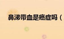 鼻涕带血是癌症吗（鼻涕带血是上火吗）