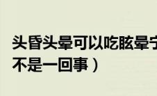头昏头晕可以吃眩晕宁片吗（头昏头晕和眩晕不是一回事）