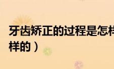 牙齿矫正的过程是怎样（牙齿矫正的过程是怎样的）