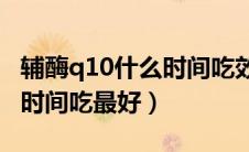 辅酶q10什么时间吃效果最佳（辅酶Q10什么时间吃最好）