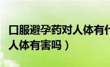 口服避孕药对人体有什么利弊（口服避孕药对人体有害吗）