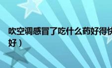 吹空调感冒了吃什么药好得快（吹空调感冒了吃什么药效果好）