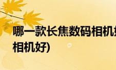 哪一款长焦数码相机好一点(哪一款长焦数码相机好)