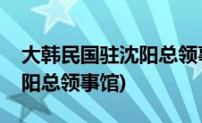 大韩民国驻沈阳总领事馆官网(大韩民国驻沈阳总领事馆)