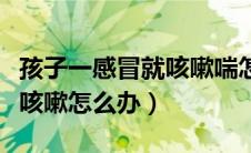 孩子一感冒就咳嗽喘怎么推拿（孩子一感冒就咳嗽怎么办）