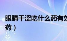 眼睛干涩吃什么药有效果啊（眼睛干涩吃什么药）