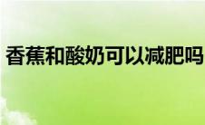 香蕉和酸奶可以减肥吗（香蕉酸奶能减肥吗）