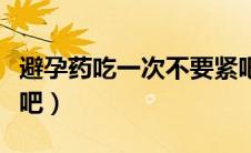 避孕药吃一次不要紧吧（避孕药就吃一次没事吧）