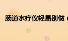 肠道水疗仪轻易别做（肠道水疗仪副作用）