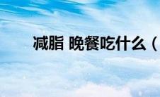 减脂 晚餐吃什么（减脂晚餐吃什么）