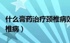 什么膏药治疗颈椎病效果好（什么膏药治疗颈椎病）