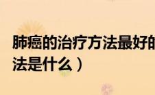 肺癌的治疗方法最好的是什么（肺癌的治疗方法是什么）