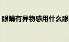 眼睛有异物感用什么眼药水（眼睛有异物感）