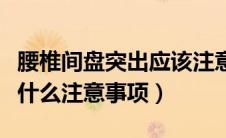 腰椎间盘突出应该注意什么（腰椎间盘突出有什么注意事项）