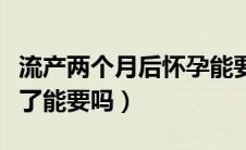 流产两个月后怀孕能要吗（流产两个月又怀孕了能要吗）