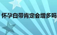 怀孕白带肯定会增多吗（怀孕白带会增多吗）