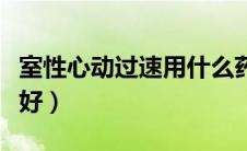 室性心动过速用什么药（心动过速吃什么药最好）